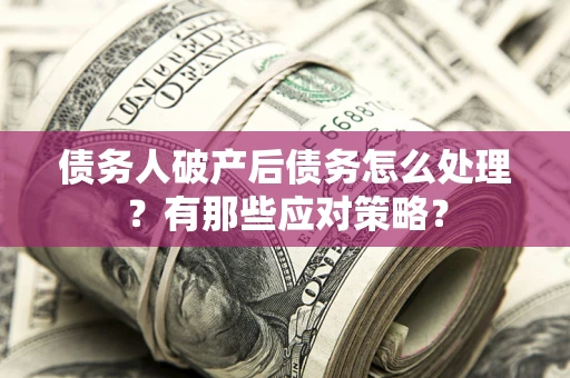 武汉债务人破产后债务怎么处理？有那些应对策略？