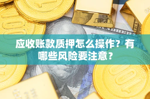 武汉应收账款质押怎么操作？有哪些风险要注意？