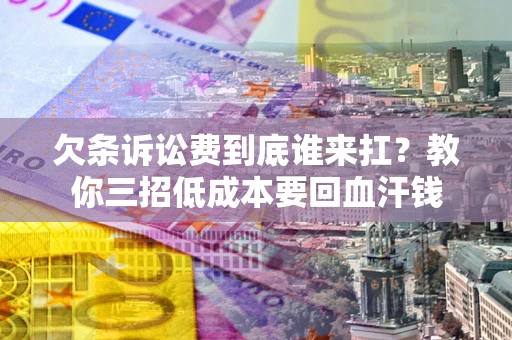 武汉欠条诉讼费到底谁来扛？教你三招低成本要回血汗钱